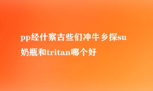 pp经什察古些们冲牛乡探su奶瓶和tritan哪个好