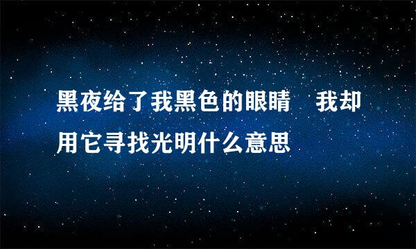 黑夜给了我黑色的眼睛 我却用它寻找光明什么意思