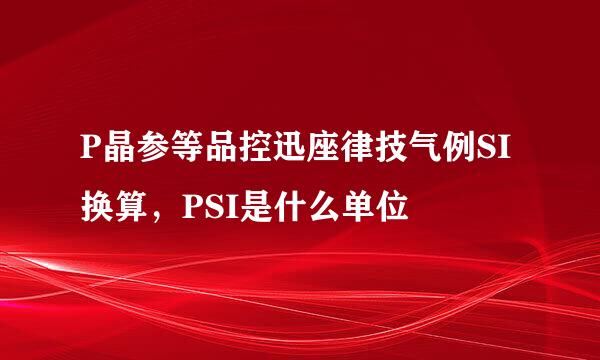 P晶参等品控迅座律技气例SI换算，PSI是什么单位