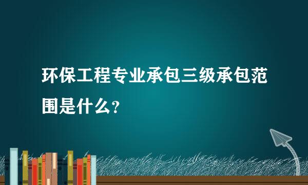 环保工程专业承包三级承包范围是什么？