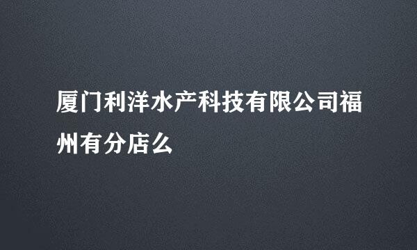 厦门利洋水产科技有限公司福州有分店么