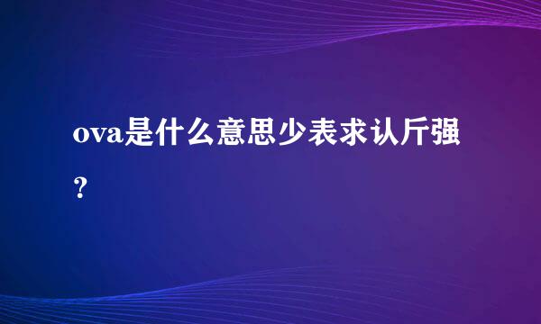 ova是什么意思少表求认斤强？