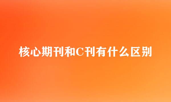 核心期刊和C刊有什么区别