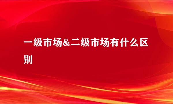 一级市场&二级市场有什么区别