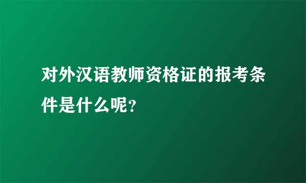 对外汉语教师资格证的报考条件是什么呢？