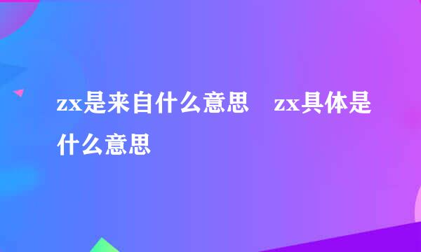 zx是来自什么意思 zx具体是什么意思