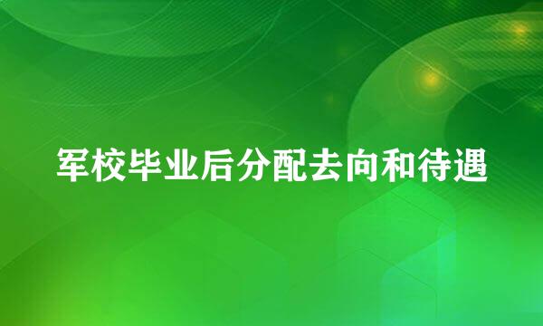 军校毕业后分配去向和待遇