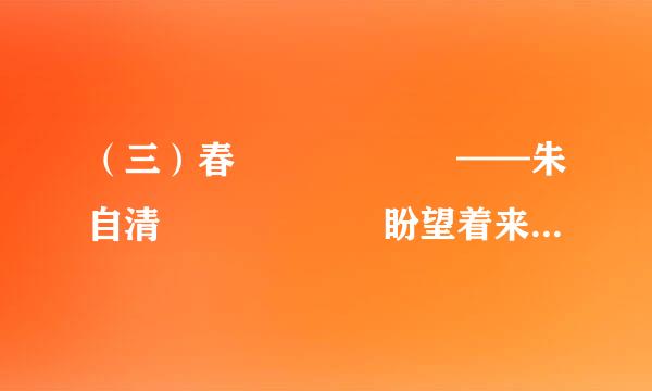 （三）春      ——朱自清      盼望着来自，盼望着，东风来了，春天的脚步近