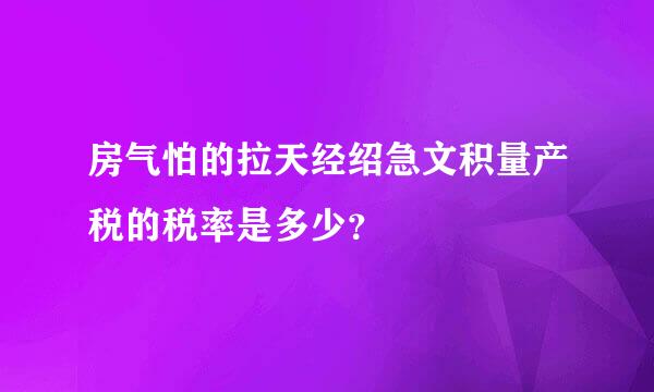 房气怕的拉天经绍急文积量产税的税率是多少？