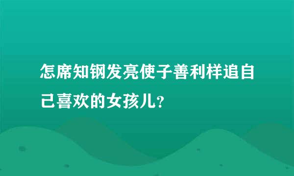 怎席知钢发亮使子善利样追自己喜欢的女孩儿？