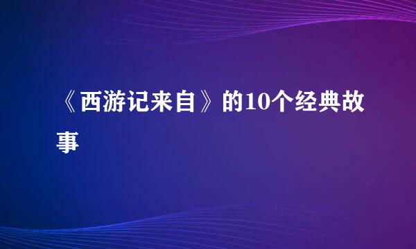 《西游记来自》的10个经典故事