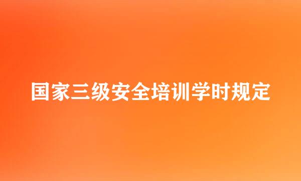 国家三级安全培训学时规定