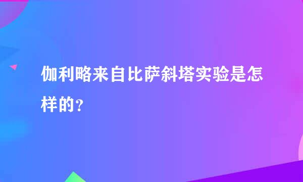 伽利略来自比萨斜塔实验是怎样的？