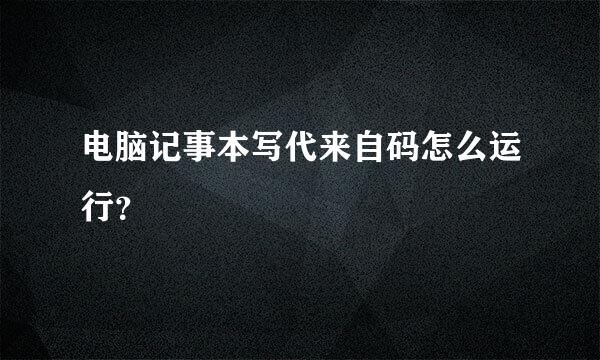 电脑记事本写代来自码怎么运行？