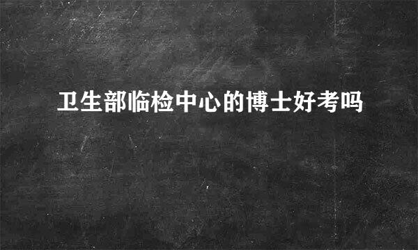 卫生部临检中心的博士好考吗