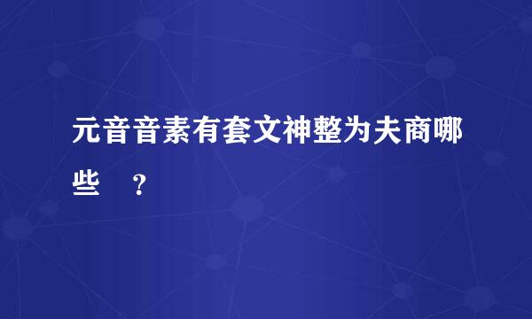 元音音素有套文神整为夫商哪些 ？