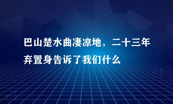 巴山楚水曲凄凉地，二十三年弃置身告诉了我们什么