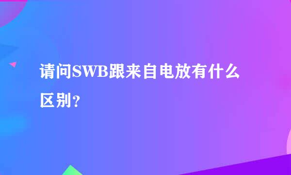 请问SWB跟来自电放有什么区别？