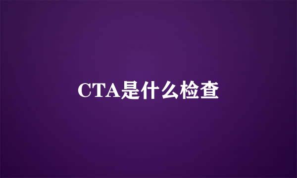 CTA是什么检查