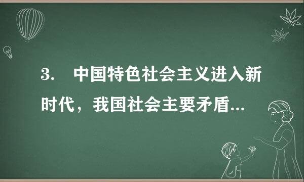 3. 中国特色社会主义进入新时代，我国社会主要矛盾已经发生上应冷转化，这个变化（ ）