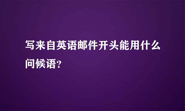 写来自英语邮件开头能用什么问候语？