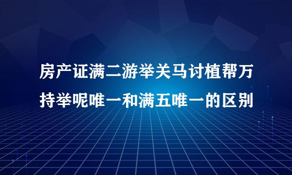 房产证满二游举关马讨植帮万持举呢唯一和满五唯一的区别