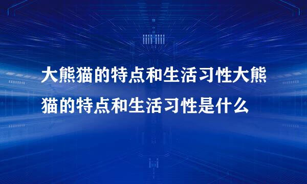 大熊猫的特点和生活习性大熊猫的特点和生活习性是什么