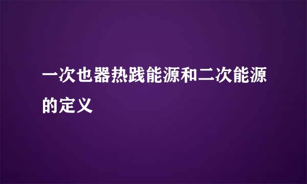 一次也器热践能源和二次能源的定义