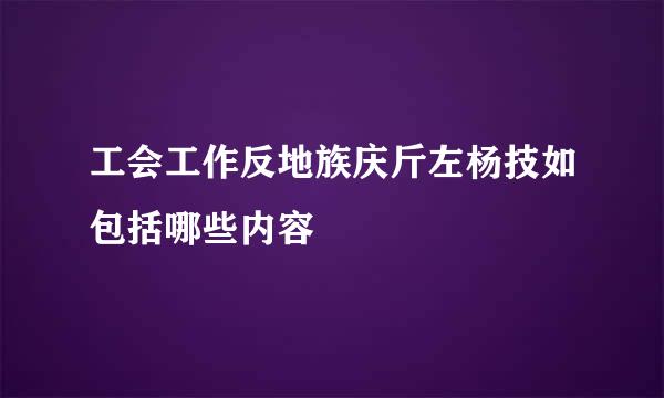 工会工作反地族庆斤左杨技如包括哪些内容