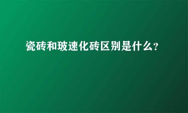 瓷砖和玻速化砖区别是什么？