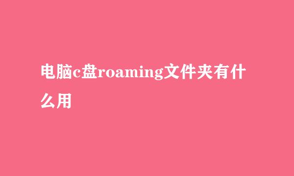 电脑c盘roaming文件夹有什么用