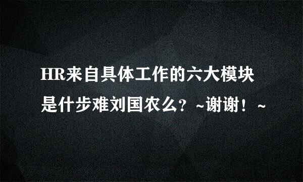 HR来自具体工作的六大模块是什步难刘国农么？~谢谢！~