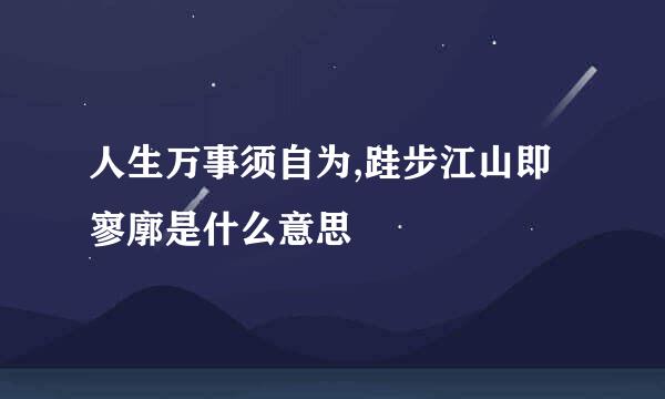 人生万事须自为,跬步江山即寥廓是什么意思