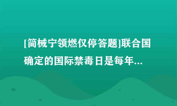 [简械宁领燃仅停答题]联合国确定的国际禁毒日是每年的几月几日？