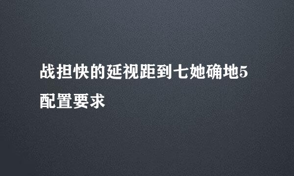 战担快的延视距到七她确地5配置要求