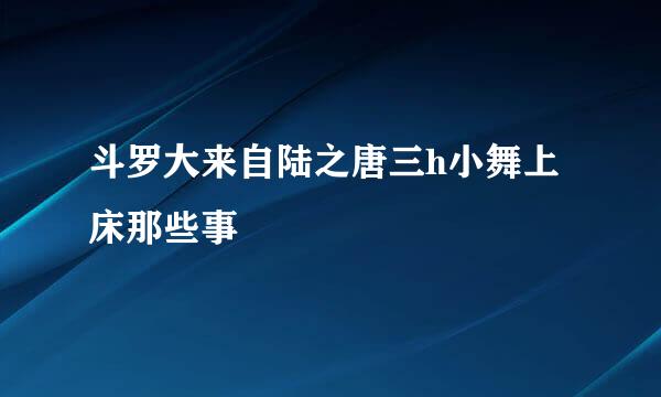 斗罗大来自陆之唐三h小舞上床那些事