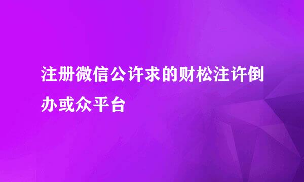 注册微信公许求的财松注许倒办或众平台