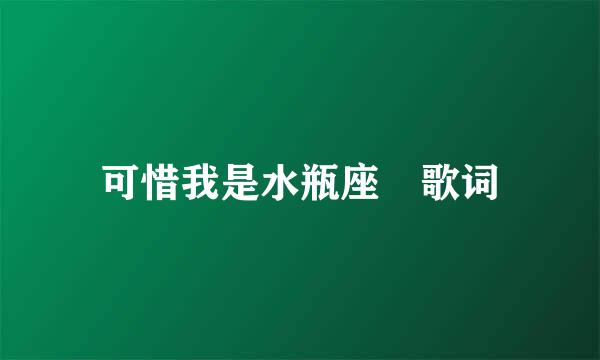 可惜我是水瓶座 歌词