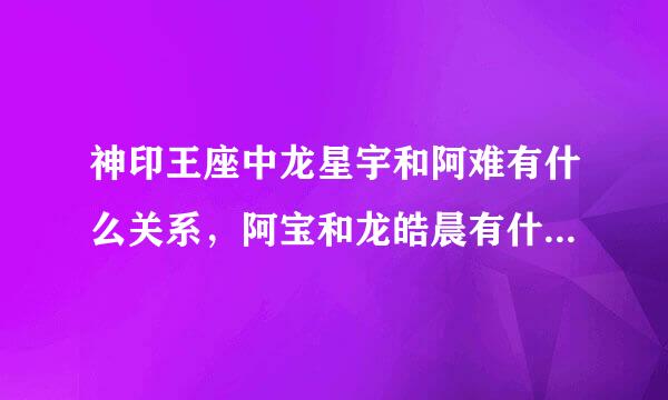 神印王座中龙星宇和阿难有什么关系，阿宝和龙皓晨有什么关系？