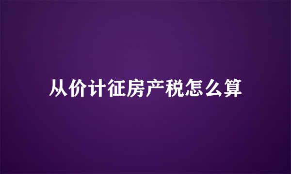 从价计征房产税怎么算