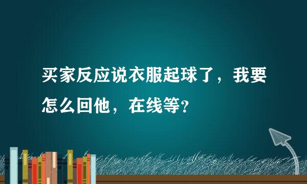 买家反应说衣服起球了，我要怎么回他，在线等？