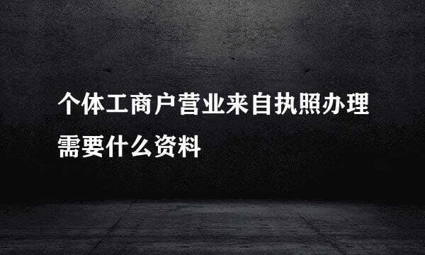 个体工商户营业来自执照办理需要什么资料