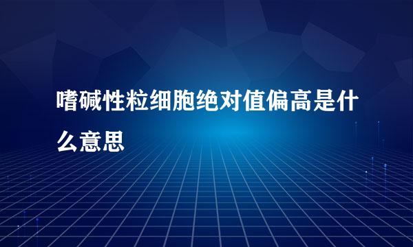 嗜碱性粒细胞绝对值偏高是什么意思