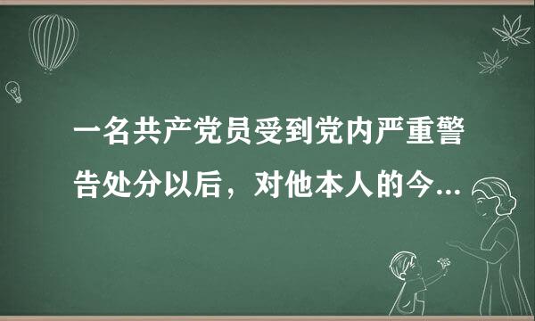 一名共产党员受到党内严重警告处分以后，对他本人的今后影响大不大