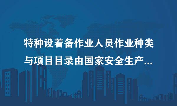 特种设着备作业人员作业种类与项目目录由国家安全生产监督管理总局统一发布。