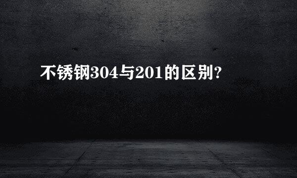 不锈钢304与201的区别?