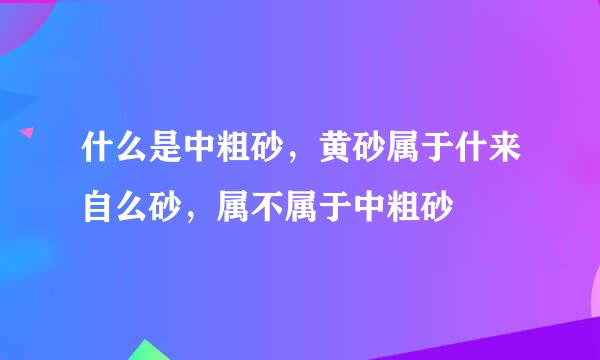 什么是中粗砂，黄砂属于什来自么砂，属不属于中粗砂