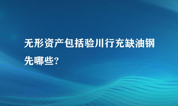 无形资产包括验川行充缺油钢先哪些?