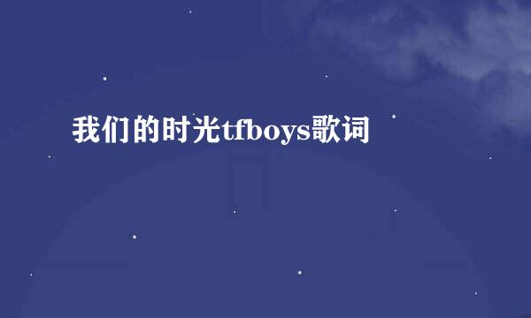 我们的时光tfboys歌词