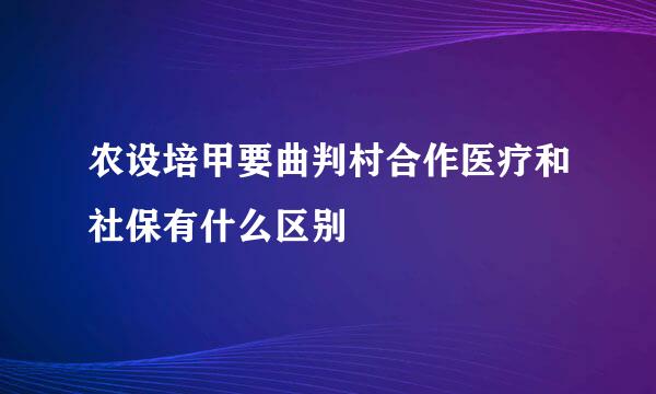 农设培甲要曲判村合作医疗和社保有什么区别